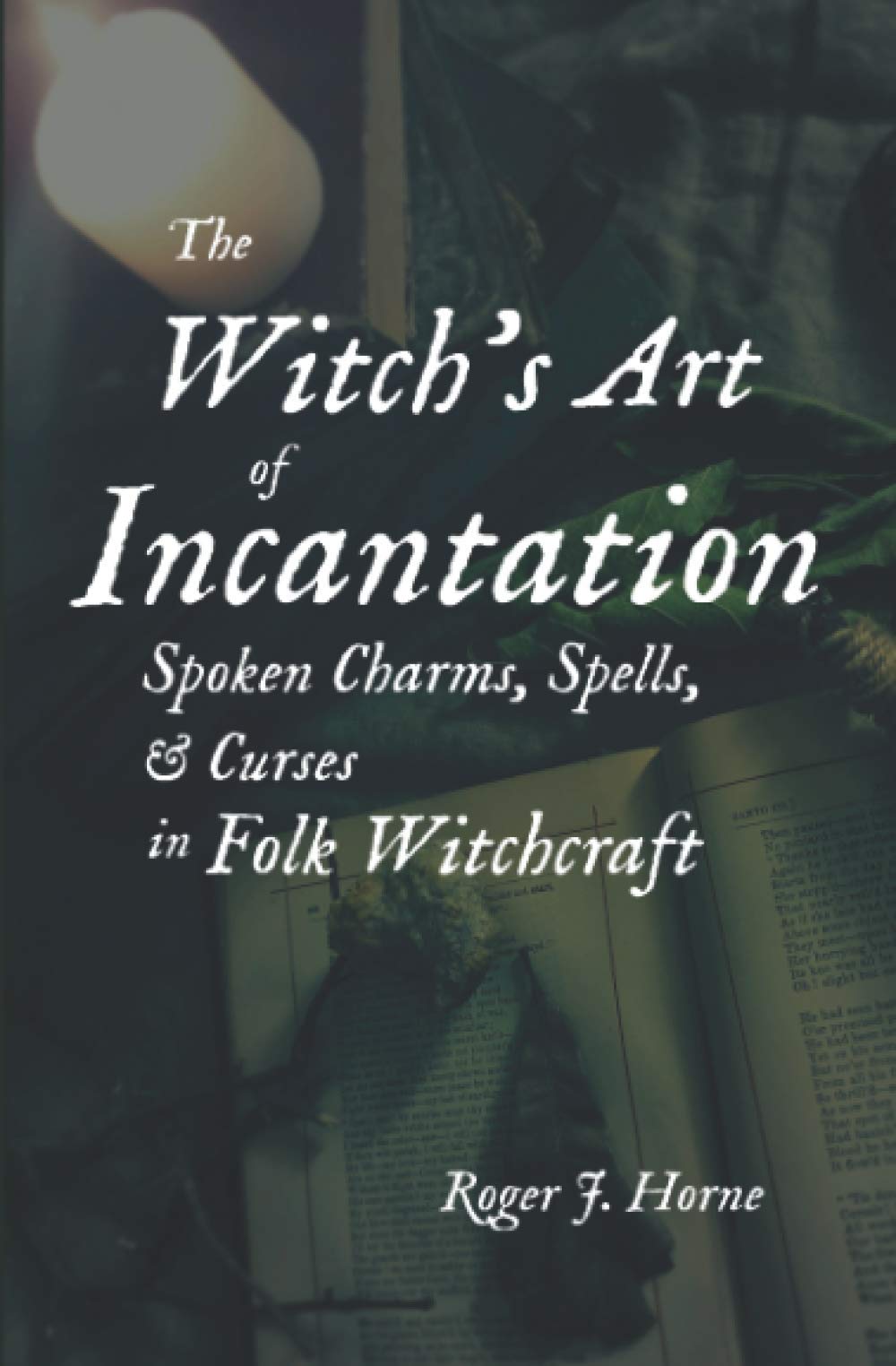 The Witch&#39;s Art of Incantation: Spoken Charms, Spells, &amp; Curses in Folk Witchcraft